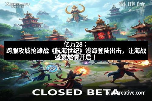 亿万28:跨服攻城抢滩战《航海世纪》浅海登陆出击,让海战盛宴燃情开启!