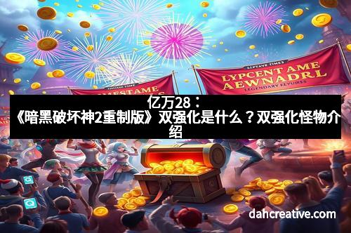亿万28:《暗黑破坏神2重制版》双强化是什么?双强化怪物介绍