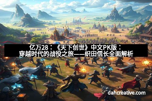 亿万28:《天下创世》中文PK版:穿越时代的战役之旅——织田信长全面解析